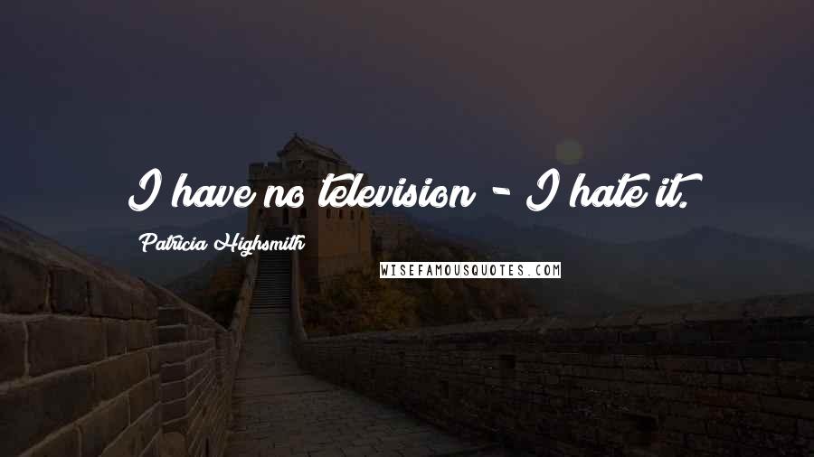 Patricia Highsmith Quotes: I have no television - I hate it.