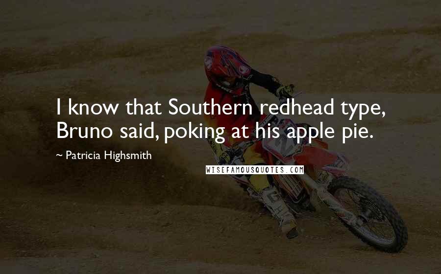 Patricia Highsmith Quotes: I know that Southern redhead type, Bruno said, poking at his apple pie.