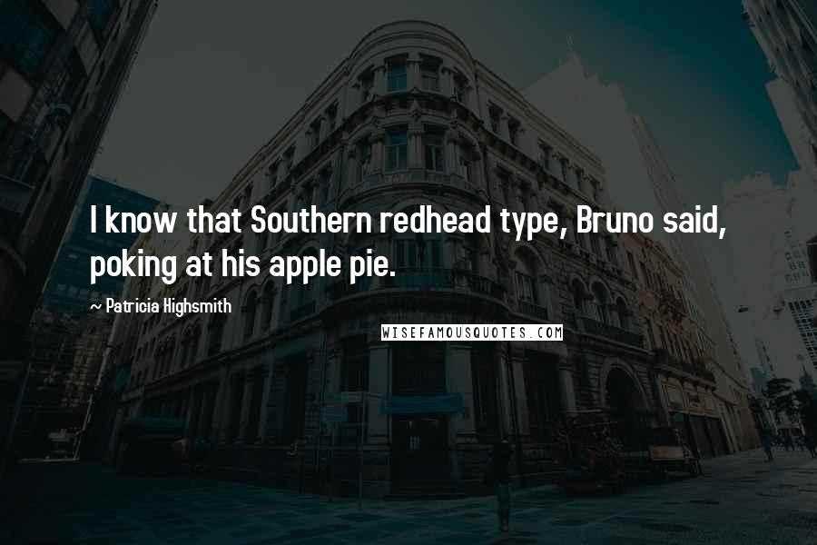 Patricia Highsmith Quotes: I know that Southern redhead type, Bruno said, poking at his apple pie.