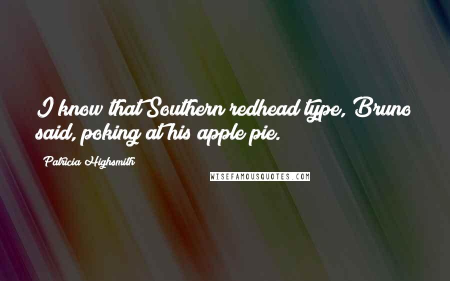 Patricia Highsmith Quotes: I know that Southern redhead type, Bruno said, poking at his apple pie.