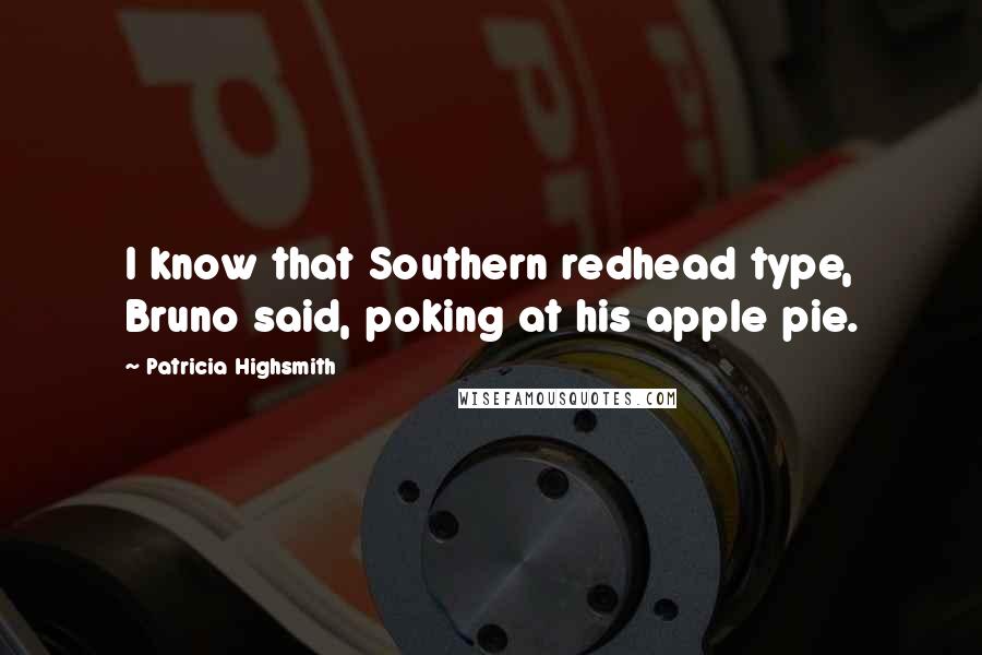 Patricia Highsmith Quotes: I know that Southern redhead type, Bruno said, poking at his apple pie.