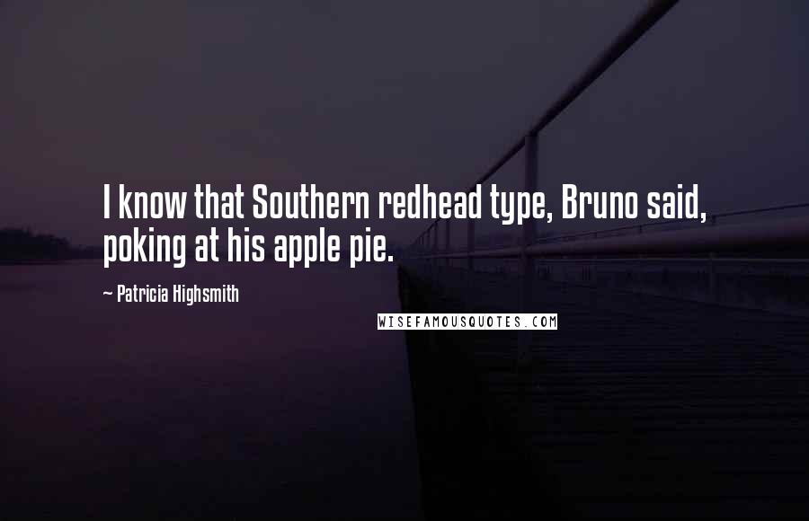 Patricia Highsmith Quotes: I know that Southern redhead type, Bruno said, poking at his apple pie.