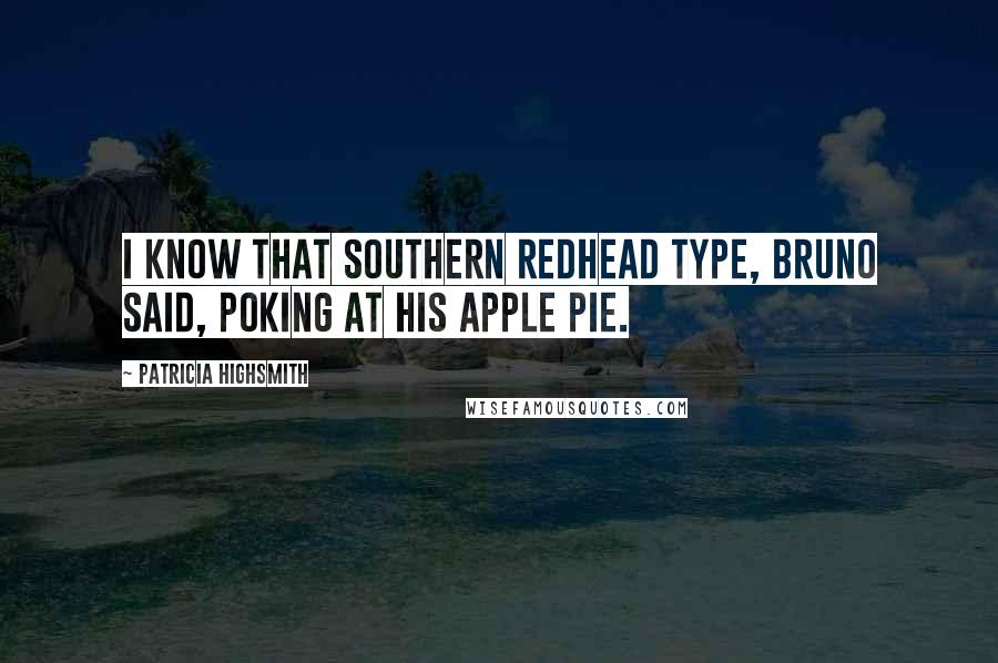 Patricia Highsmith Quotes: I know that Southern redhead type, Bruno said, poking at his apple pie.