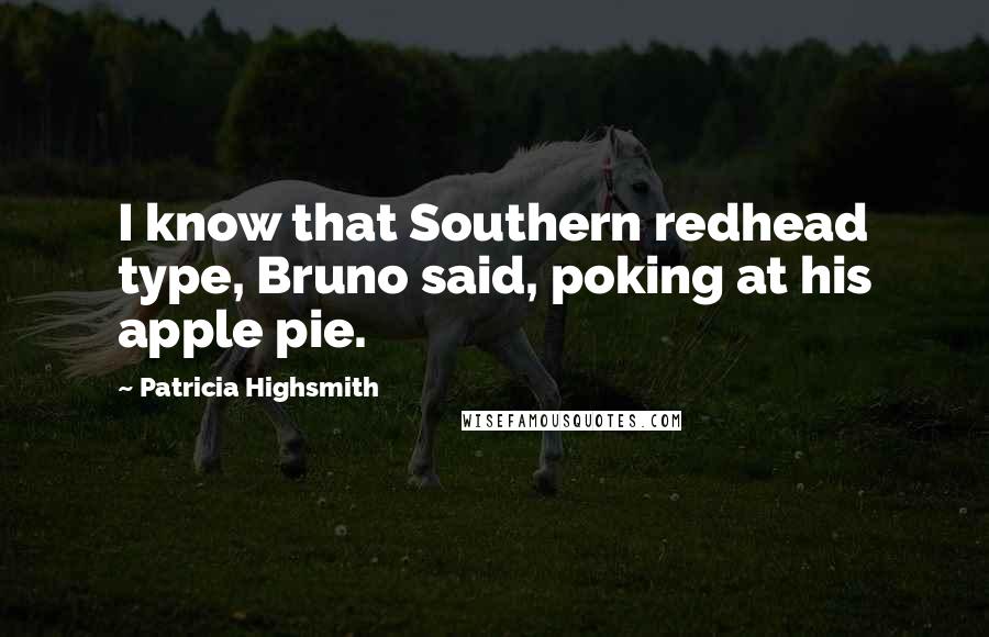 Patricia Highsmith Quotes: I know that Southern redhead type, Bruno said, poking at his apple pie.