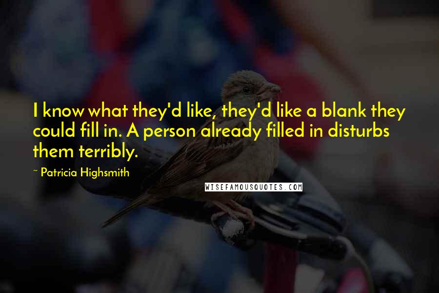 Patricia Highsmith Quotes: I know what they'd like, they'd like a blank they could fill in. A person already filled in disturbs them terribly.