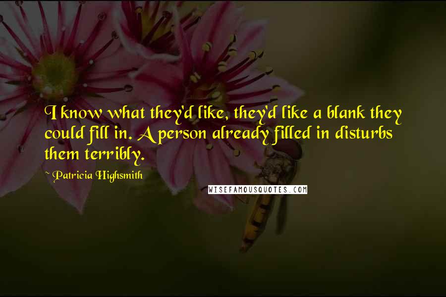 Patricia Highsmith Quotes: I know what they'd like, they'd like a blank they could fill in. A person already filled in disturbs them terribly.