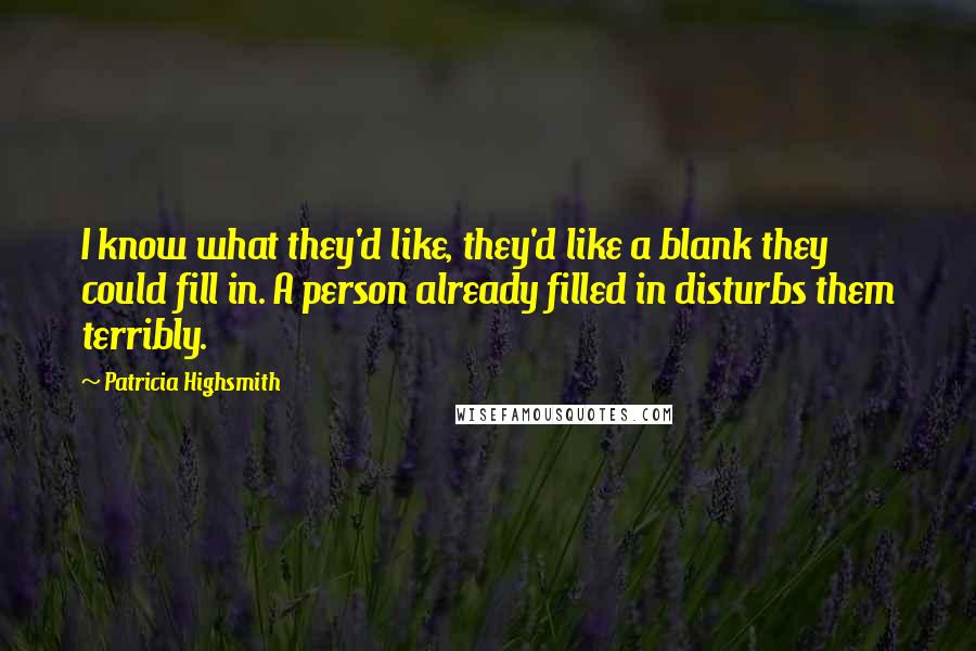Patricia Highsmith Quotes: I know what they'd like, they'd like a blank they could fill in. A person already filled in disturbs them terribly.