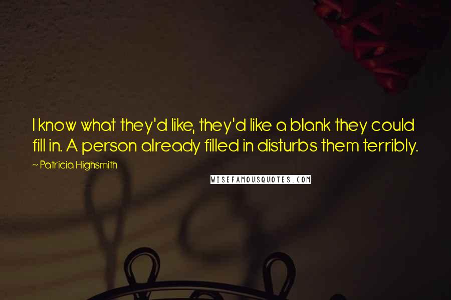 Patricia Highsmith Quotes: I know what they'd like, they'd like a blank they could fill in. A person already filled in disturbs them terribly.