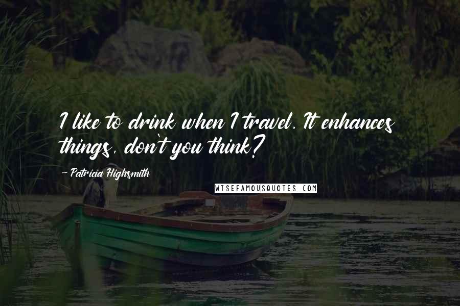 Patricia Highsmith Quotes: I like to drink when I travel. It enhances things, don't you think?