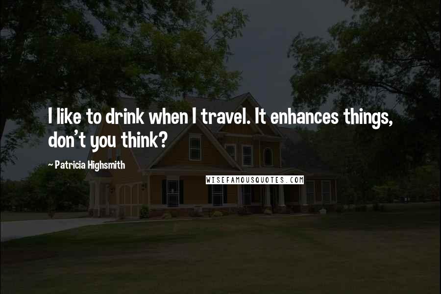 Patricia Highsmith Quotes: I like to drink when I travel. It enhances things, don't you think?