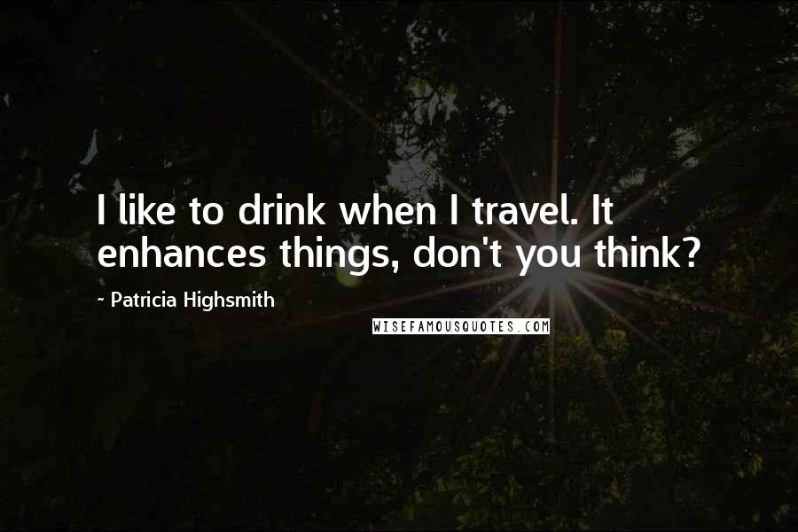 Patricia Highsmith Quotes: I like to drink when I travel. It enhances things, don't you think?