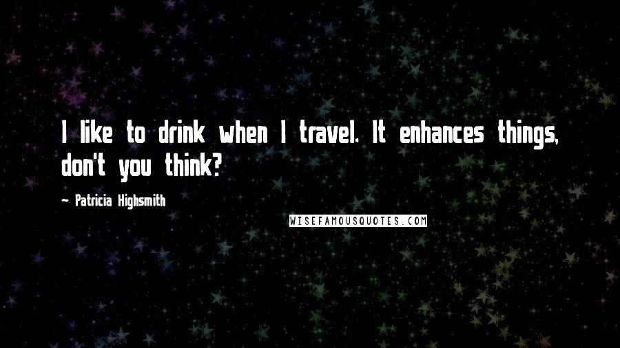 Patricia Highsmith Quotes: I like to drink when I travel. It enhances things, don't you think?