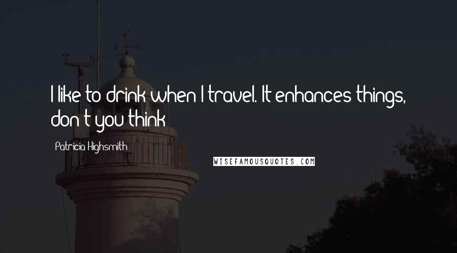 Patricia Highsmith Quotes: I like to drink when I travel. It enhances things, don't you think?