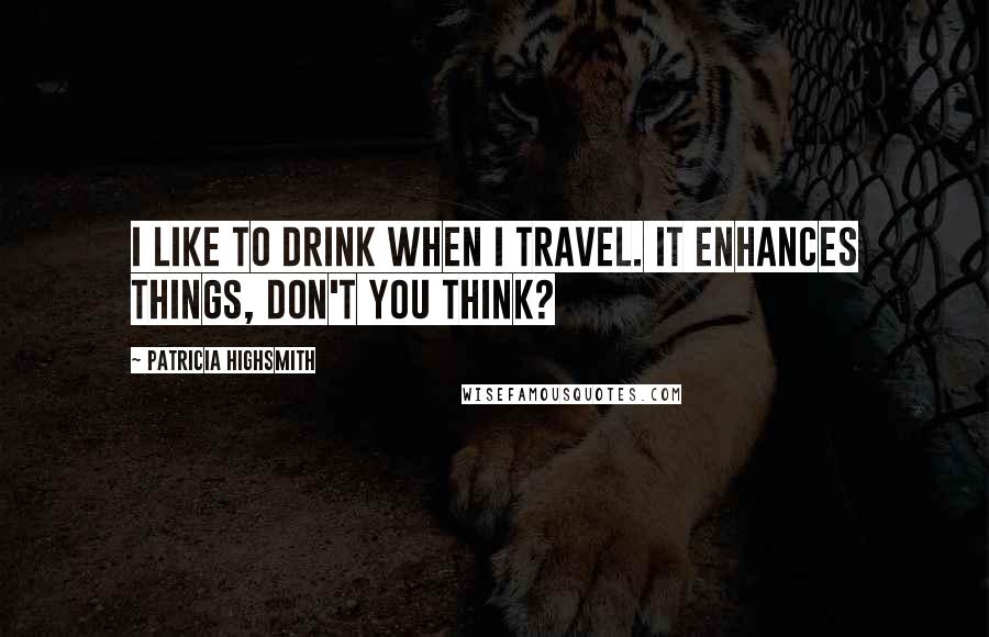Patricia Highsmith Quotes: I like to drink when I travel. It enhances things, don't you think?