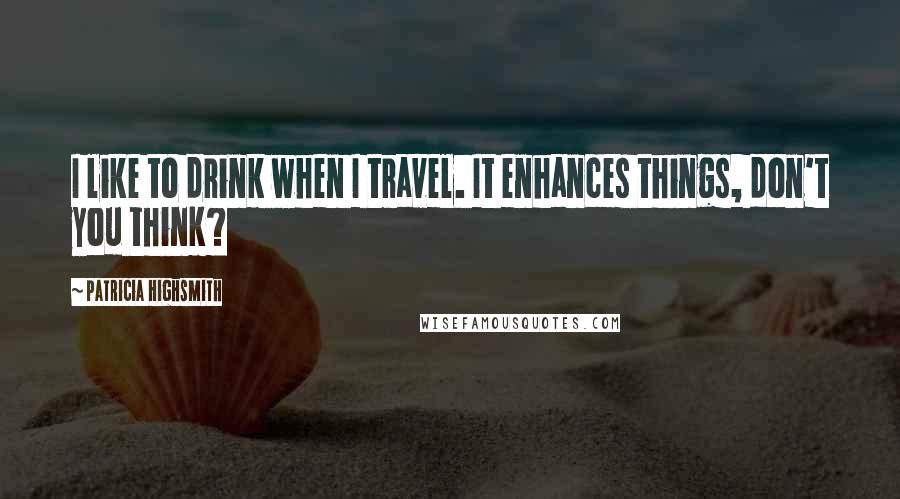 Patricia Highsmith Quotes: I like to drink when I travel. It enhances things, don't you think?