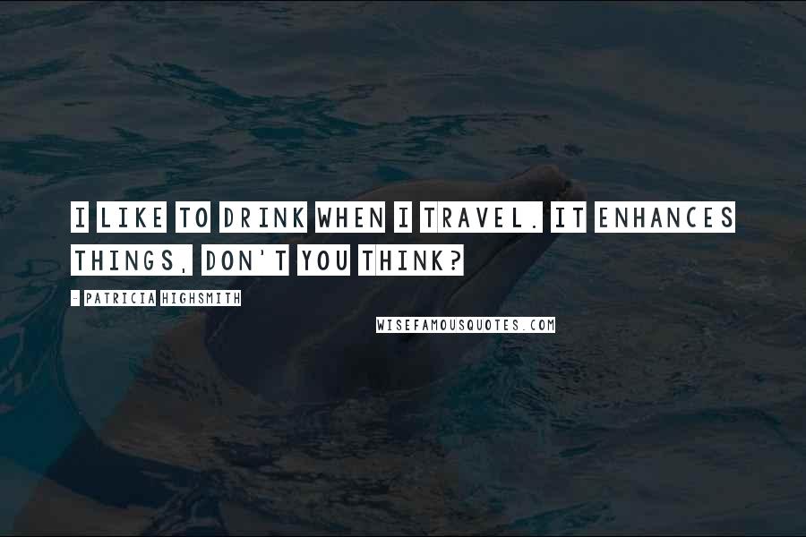 Patricia Highsmith Quotes: I like to drink when I travel. It enhances things, don't you think?