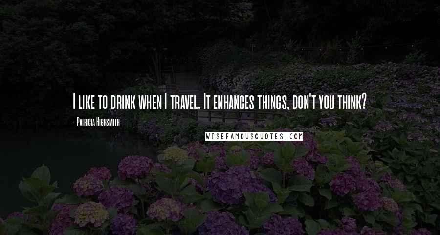 Patricia Highsmith Quotes: I like to drink when I travel. It enhances things, don't you think?