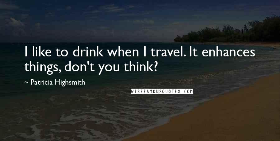 Patricia Highsmith Quotes: I like to drink when I travel. It enhances things, don't you think?