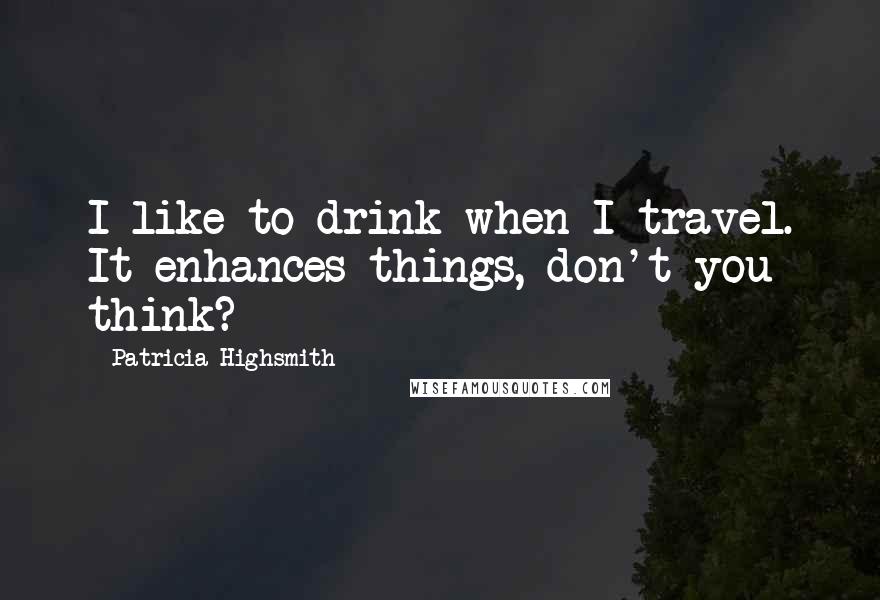 Patricia Highsmith Quotes: I like to drink when I travel. It enhances things, don't you think?