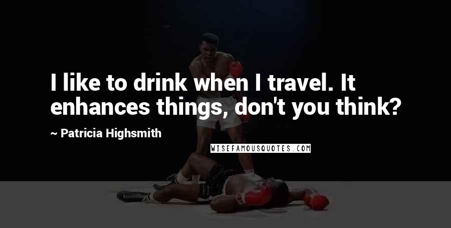 Patricia Highsmith Quotes: I like to drink when I travel. It enhances things, don't you think?