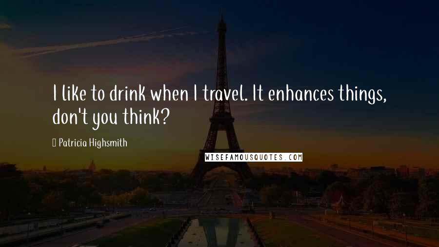 Patricia Highsmith Quotes: I like to drink when I travel. It enhances things, don't you think?