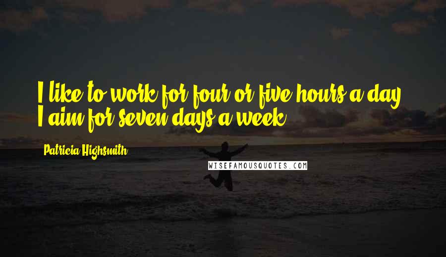 Patricia Highsmith Quotes: I like to work for four or five hours a day. I aim for seven days a week.