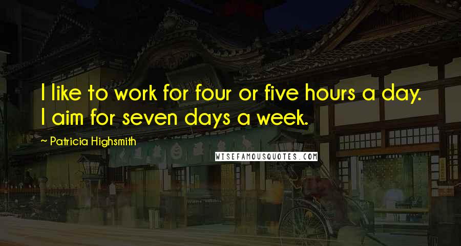 Patricia Highsmith Quotes: I like to work for four or five hours a day. I aim for seven days a week.