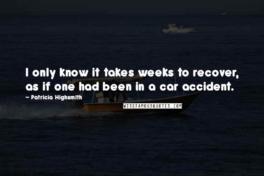 Patricia Highsmith Quotes: I only know it takes weeks to recover, as if one had been in a car accident.