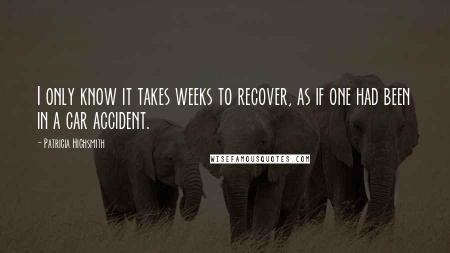 Patricia Highsmith Quotes: I only know it takes weeks to recover, as if one had been in a car accident.