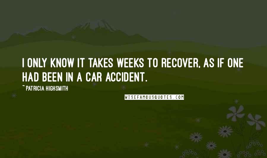 Patricia Highsmith Quotes: I only know it takes weeks to recover, as if one had been in a car accident.