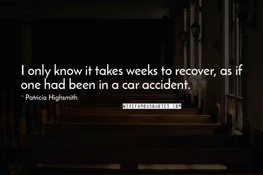 Patricia Highsmith Quotes: I only know it takes weeks to recover, as if one had been in a car accident.