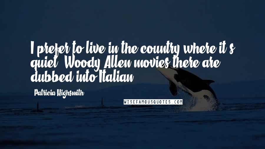 Patricia Highsmith Quotes: I prefer to live in the country where it's quiet. Woody Allen movies there are dubbed into Italian.