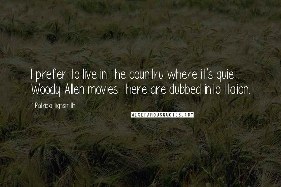 Patricia Highsmith Quotes: I prefer to live in the country where it's quiet. Woody Allen movies there are dubbed into Italian.