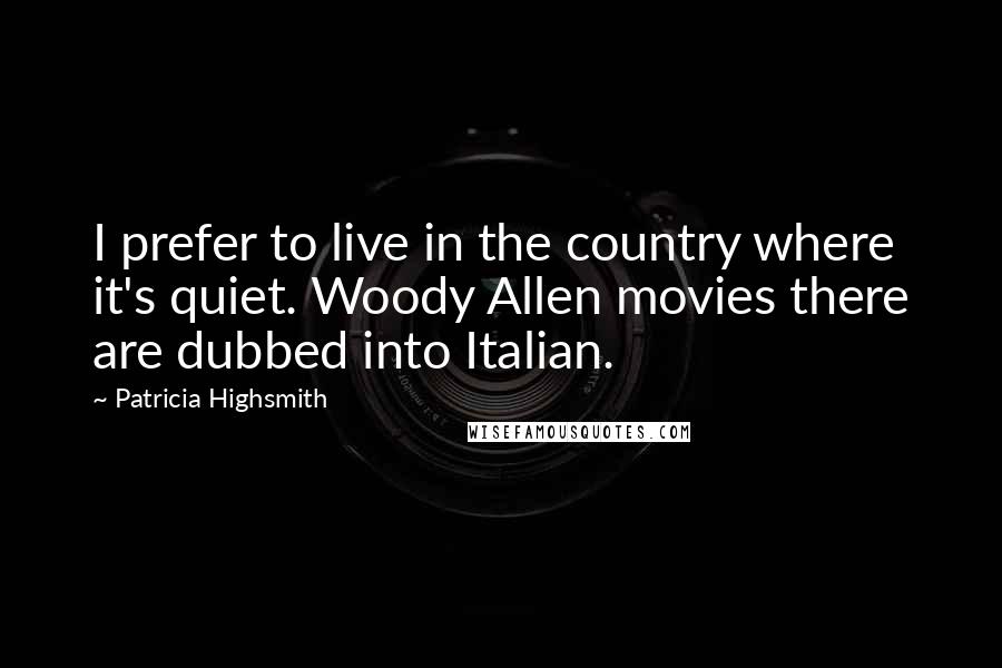 Patricia Highsmith Quotes: I prefer to live in the country where it's quiet. Woody Allen movies there are dubbed into Italian.