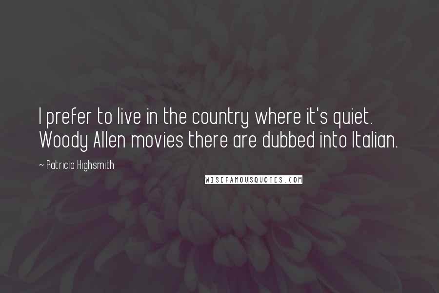 Patricia Highsmith Quotes: I prefer to live in the country where it's quiet. Woody Allen movies there are dubbed into Italian.