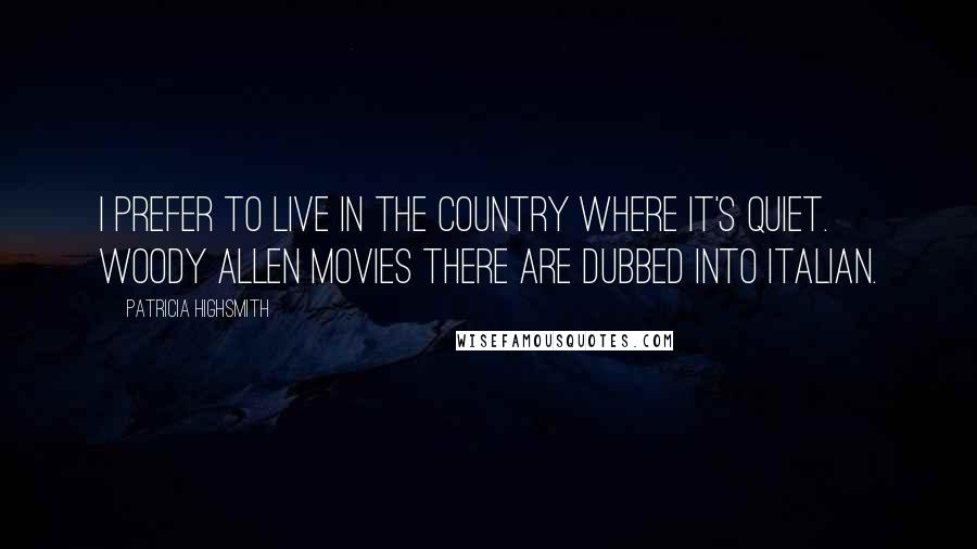 Patricia Highsmith Quotes: I prefer to live in the country where it's quiet. Woody Allen movies there are dubbed into Italian.