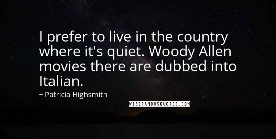 Patricia Highsmith Quotes: I prefer to live in the country where it's quiet. Woody Allen movies there are dubbed into Italian.