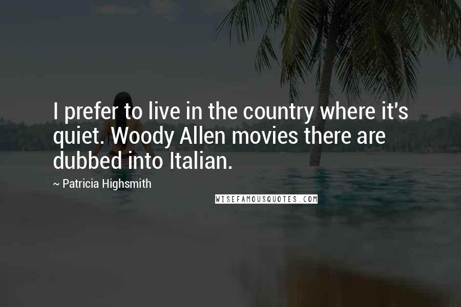 Patricia Highsmith Quotes: I prefer to live in the country where it's quiet. Woody Allen movies there are dubbed into Italian.