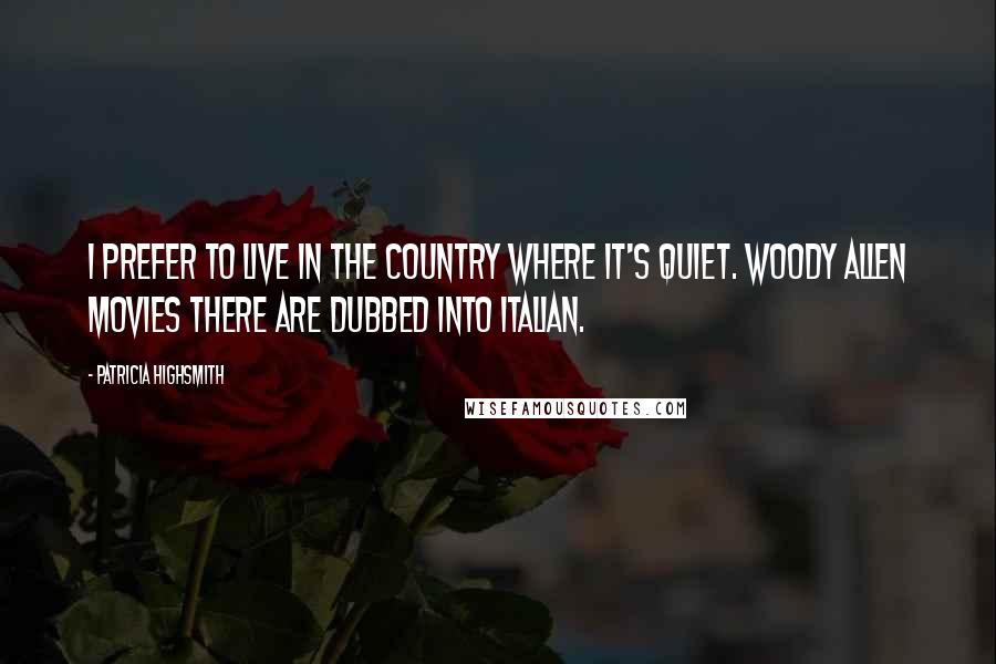 Patricia Highsmith Quotes: I prefer to live in the country where it's quiet. Woody Allen movies there are dubbed into Italian.