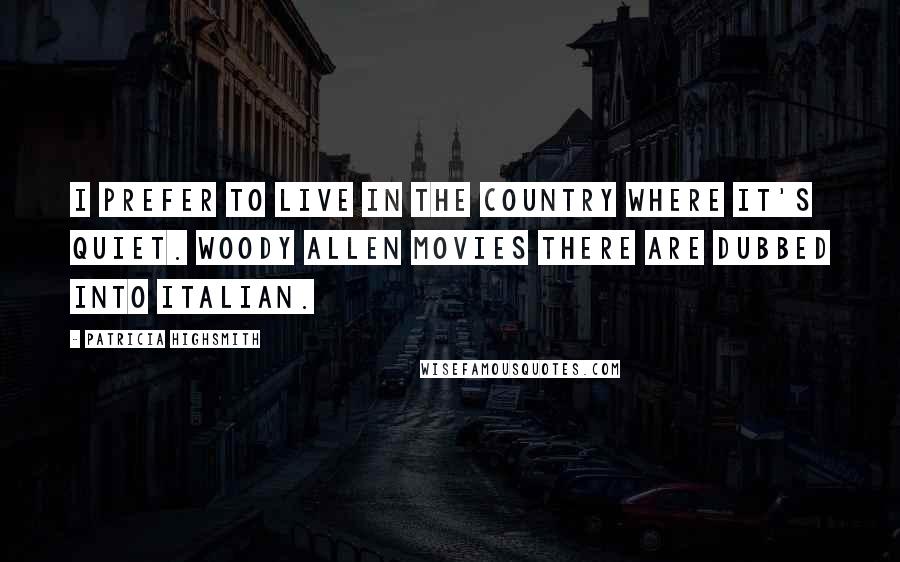 Patricia Highsmith Quotes: I prefer to live in the country where it's quiet. Woody Allen movies there are dubbed into Italian.