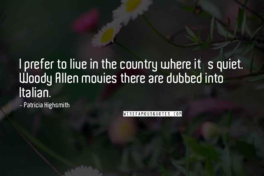 Patricia Highsmith Quotes: I prefer to live in the country where it's quiet. Woody Allen movies there are dubbed into Italian.