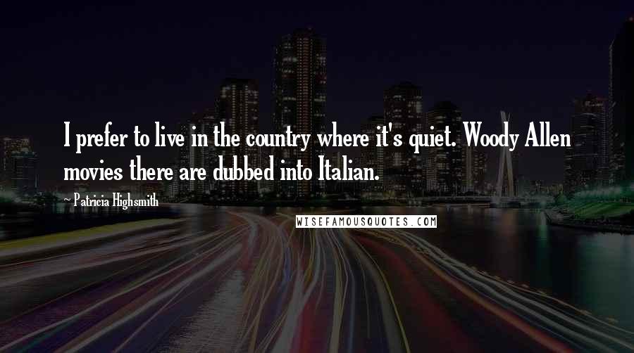 Patricia Highsmith Quotes: I prefer to live in the country where it's quiet. Woody Allen movies there are dubbed into Italian.