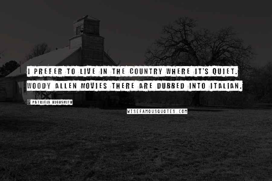 Patricia Highsmith Quotes: I prefer to live in the country where it's quiet. Woody Allen movies there are dubbed into Italian.