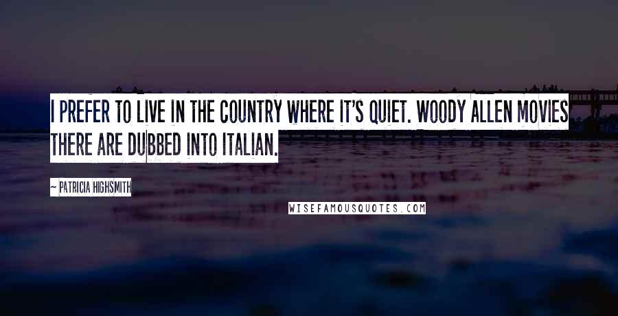 Patricia Highsmith Quotes: I prefer to live in the country where it's quiet. Woody Allen movies there are dubbed into Italian.