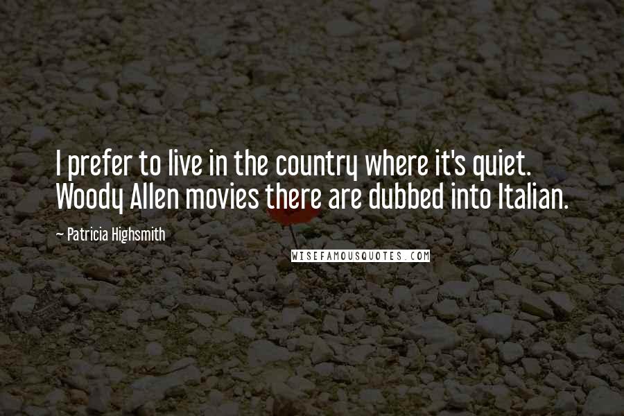 Patricia Highsmith Quotes: I prefer to live in the country where it's quiet. Woody Allen movies there are dubbed into Italian.