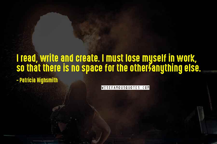 Patricia Highsmith Quotes: I read, write and create. I must lose myself in work, so that there is no space for the other/anything else.