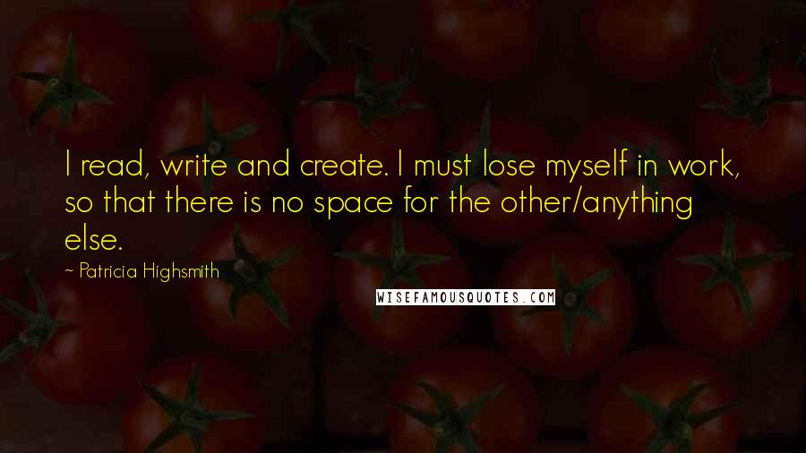 Patricia Highsmith Quotes: I read, write and create. I must lose myself in work, so that there is no space for the other/anything else.