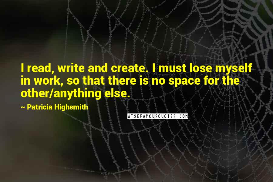 Patricia Highsmith Quotes: I read, write and create. I must lose myself in work, so that there is no space for the other/anything else.