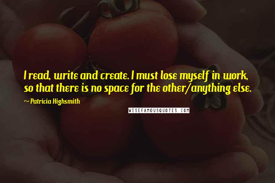 Patricia Highsmith Quotes: I read, write and create. I must lose myself in work, so that there is no space for the other/anything else.