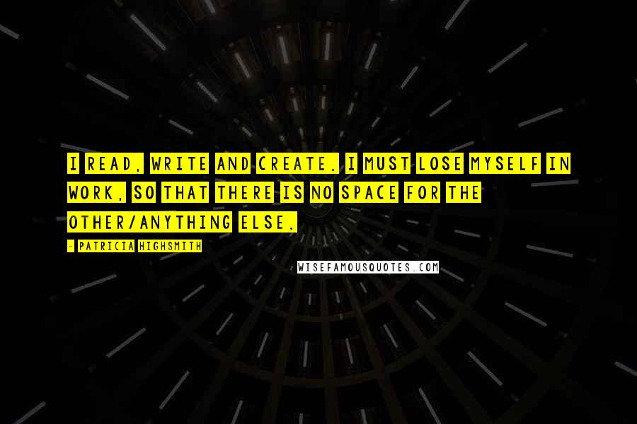 Patricia Highsmith Quotes: I read, write and create. I must lose myself in work, so that there is no space for the other/anything else.